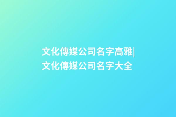 文化傳媒公司名字高雅|文化傳媒公司名字大全-第1張-公司起名-玄機派